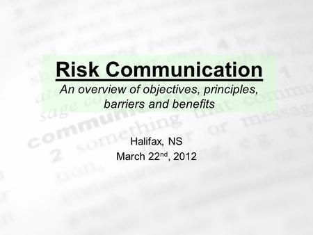 1 Risk Communication An overview of objectives, principles, barriers and benefits Halifax, NS March 22 nd, 2012.