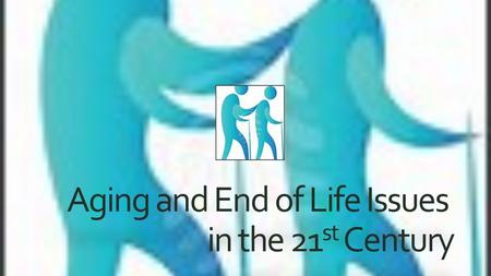 Aging and End of Life Issues in the 21 st Century.