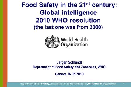 Department of Food Safety, Zoonoses and Foodborne Diseases, World Health Organization 1 Food Safety in the 21 st century: Global intelligence 2010 WHO.