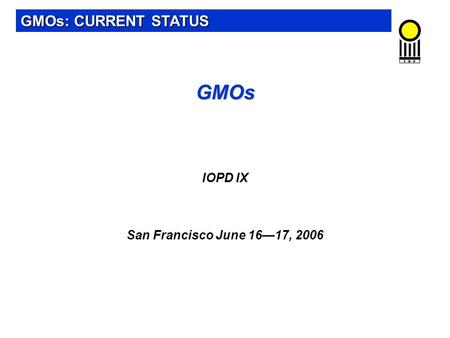 GMOs GMOs IOPD IX San Francisco June 16—17, 2006 GMOs: CURRENT STATUS.