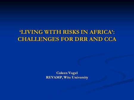 ‘LIVING WITH RISKS IN AFRICA’: CHALLENGES FOR DRR AND CCA Coleen Vogel REVAMP, Wits University.