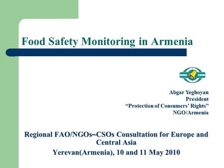 Regional FAO/NGOs – CSOs Consultation for Europe and Central Asia Yerevan(Armenia), 10 and 11 May 2010 Abgar Yeghoyan President “Protection of Consumers’