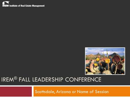 IREM ® FALL LEADERSHIP CONFERENCE Scottsdale, Arizona or Name of Session.