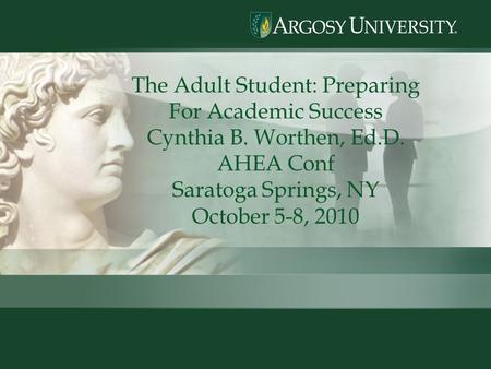 1 The Adult Student: Preparing For Academic Success Cynthia B. Worthen, Ed.D. AHEA Conf Saratoga Springs, NY October 5-8, 2010.