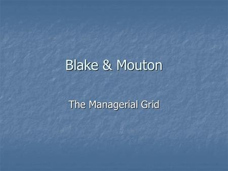 Blake & Mouton The Managerial Grid. The Theorists Robert Blake (1918-2004) Robert Blake (1918-2004) BS Psychology-Berea College -1940 BS Psychology-Berea.