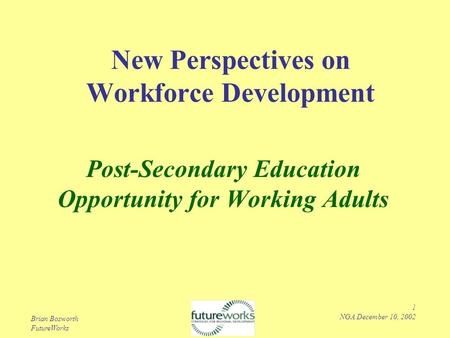 Brian Bosworth FutureWorks 1 NGA December 10, 2002 New Perspectives on Workforce Development Post-Secondary Education Opportunity for Working Adults.