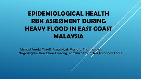 EPIDEMIOLOGICAL HEALTH RISK ASSESSMENT DURING HEAVY FLOOD IN EAST COAST MALAYSIA Ahmad Faudzi Yusoff, Amal Nasir Mustafa, Tharmarajah Nagalingam, Kee Chee.