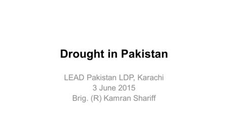 Drought in Pakistan LEAD Pakistan LDP, Karachi 3 June 2015 Brig. (R) Kamran Shariff.