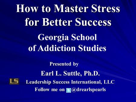 Presented b Presented by Earl L. Suttle, Ph.D. Leadership Success International, LLC Follow me How to Master Stress for Better Success.