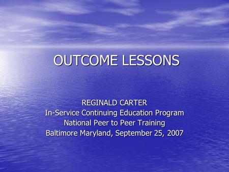 OUTCOME LESSONS REGINALD CARTER In-Service Continuing Education Program National Peer to Peer Training Baltimore Maryland, September 25, 2007.