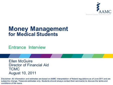 Money Management for Medical Students Entrance Interview Ellen McGuire Director of Financial Aid TCMC August 10, 2011 Disclaimer: All information and estimates.