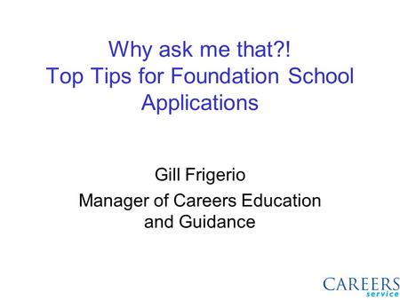 Why ask me that?! Top Tips for Foundation School Applications Gill Frigerio Manager of Careers Education and Guidance.