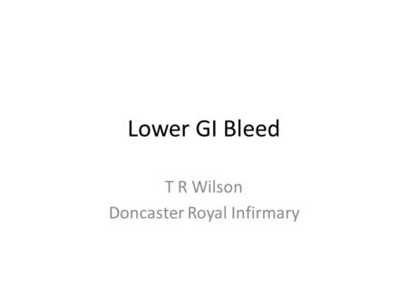 Lower GI Bleed T R Wilson Doncaster Royal Infirmary.