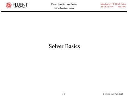 © Fluent Inc. 9/20/20153-1 Introductory FLUENT Notes FLUENT v6.0 Jan 2002 Fluent User Services Center www.fluentusers.com Solver Basics.