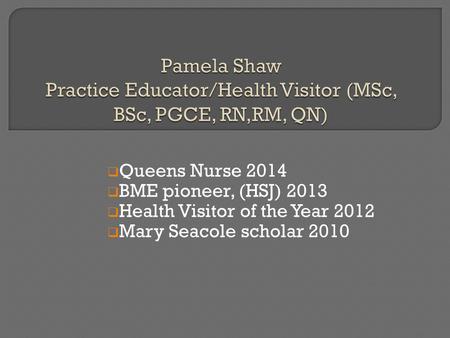  Queens Nurse 2014  BME pioneer, (HSJ) 2013  Health Visitor of the Year 2012  Mary Seacole scholar 2010.