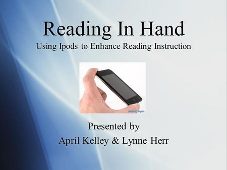 Reading In Hand Using Ipods to Enhance Reading Instruction Presented by April Kelley & Lynne Herr Presented by April Kelley & Lynne Herr.