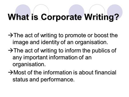 What is Corporate Writing?  The act of writing to promote or boost the image and identity of an organisation.  The act of writing to inform the publics.