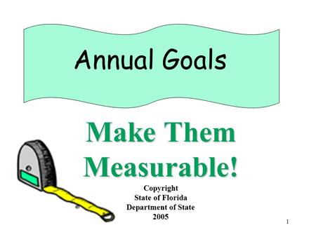 1 Annual Goals Make Them Measurable! Copyright State of Florida Department of State 2005.