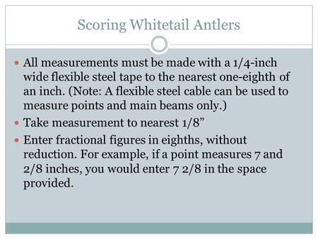 Scoring Whitetail Antlers All measurements must be made with a 1/4-inch wide flexible steel tape to the nearest one-eighth of an inch. (Note: A flexible.