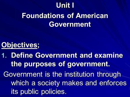 Unit I Foundations of American Government Objectives; 1. Define Government and examine the purposes of government. Government is the institution through.