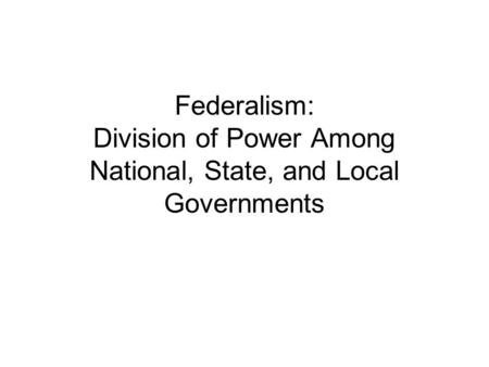 Federalism: Division of Power Among National, State, and Local Governments.