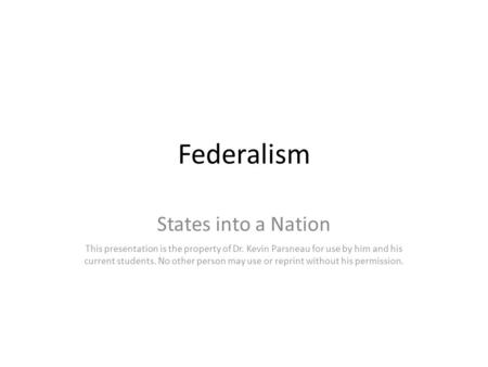 Federalism States into a Nation This presentation is the property of Dr. Kevin Parsneau for use by him and his current students. No other person may use.