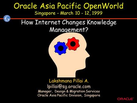 ® Oracle Asia Pacific OpenWorld Singapore - March 10 - 12, 1999 How Internet Changes Knowledge Management? Lakshmana Pillai A. Manager,