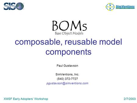 XMSF Early Adopters’ Workshop 2/7/2003 composable, reusable model components Paul Gustavson SimVentions, Inc. (540) 372-7727