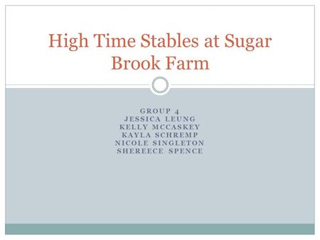 GROUP 4 JESSICA LEUNG KELLY MCCASKEY KAYLA SCHREMP NICOLE SINGLETON SHEREECE SPENCE High Time Stables at Sugar Brook Farm.