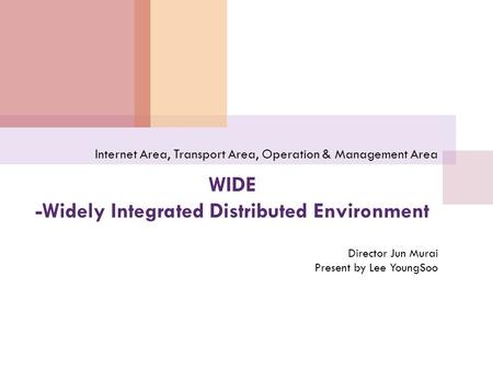 WIDE -Widely Integrated Distributed Environment Internet Area, Transport Area, Operation & Management Area Director Jun Murai Present by Lee YoungSoo.