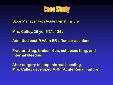 Store Manager with Acute Renal Failure Mrs. Calley, 35 yo, 5’3”, 125# Admitted post MVA in ER after car accident. Fractured leg, broken ribs, collapsed.