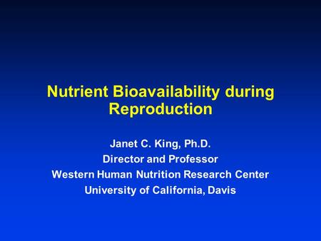 Nutrient Bioavailability during Reproduction Janet C. King, Ph.D. Director and Professor Western Human Nutrition Research Center University of California,