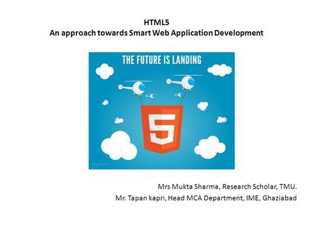 HTML5 An approach towards Smart Web Application Development Mrs Mukta Sharma, Research Scholar, TMU. Mr. Tapan kapri, Head MCA Department, IME, Ghaziabad.