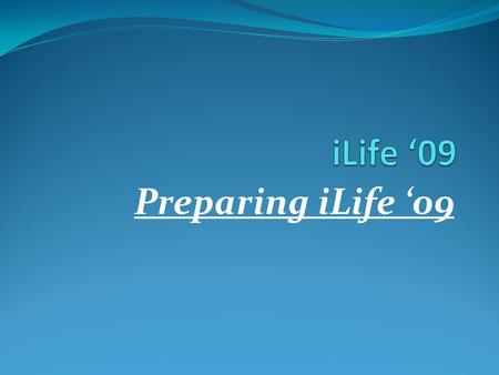 Preparing iLife ‘09. iLife ‘09 iLife is an amazing suite of applications that enables us to do all sorts of amazing things. The suite consists of:  iPhoto,