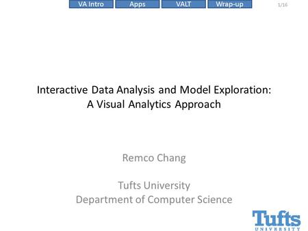 VALTVA IntroAppsWrap-up 1/16 Interactive Data Analysis and Model Exploration: A Visual Analytics Approach Remco Chang Tufts University Department of Computer.