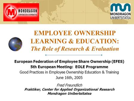 Fred Freundlich Praktiker, Center for Applied Organizational Research Mondragon Unibertsitatea EMPLOYEE OWNERSHIP LEARNING & EDUCATION: The Role of Research.