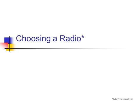 Choosing a Radio* *I don’t have one yet. Where to Start? Primary use Location of shack Price range Technical savvy Long term goals.