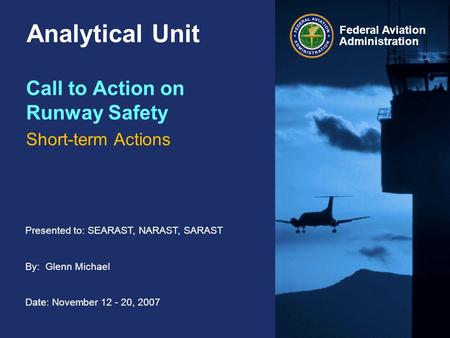 Presented to: SEARAST, NARAST, SARAST By: Glenn Michael Date: November 12 - 20, 2007 Federal Aviation Administration Analytical Unit Call to Action on.