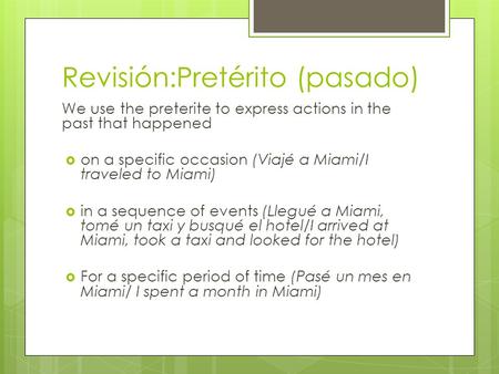 Revisión:Pretérito (pasado) We use the preterite to express actions in the past that happened  on a specific occasion (Viajé a Miami/I traveled to Miami)