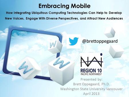 Embracing Mobile Presented by: Brett Oppegaard, Ph.D. Washington State University Vancouver April How Integrating Ubiquitous Computing.