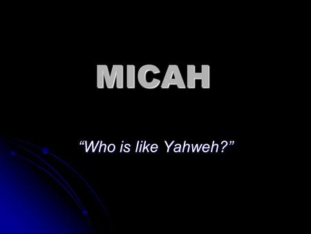 MICAH “Who is like Yahweh?”. Micah 1:1 The word of the LORD which came to Micah of Moresheth in the days of Jotham, Ahaz, and Hezekiah, kings of Judah,