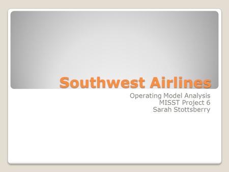 Southwest Airlines Operating Model Analysis MISST Project 6 Sarah Stottsberry.