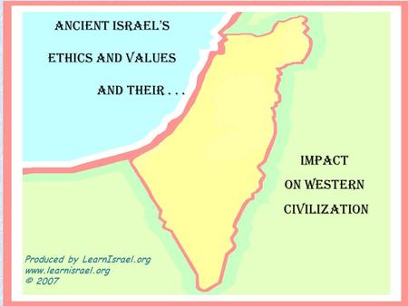 ANCIENT ISRAEL’S ETHICS AND VALUES AND THEIR... IMPACT ON WESTERN CIVILIZATION Produced by LearnIsrael.org www.learnisrael.org © 2007.