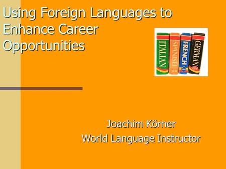 Using Foreign Languages to Enhance Career Opportunities Joachim Körner World Language Instructor.