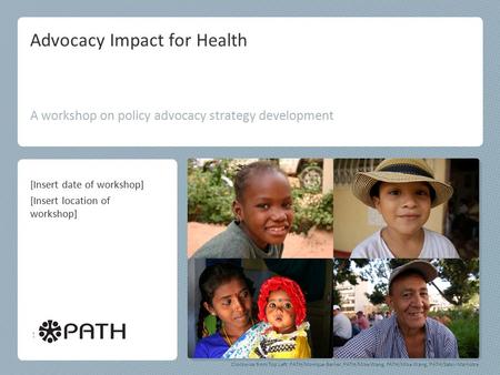 Advocacy Impact for Health A workshop on policy advocacy strategy development Clockwise from Top Left: PATH/Monique Berlier, PATH/Mike Wang, PATH/Mike.