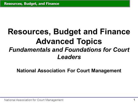 Resources, Budget, and Finance National Association for Court Management 1 Resources, Budget and Finance Advanced Topics Fundamentals and Foundations for.