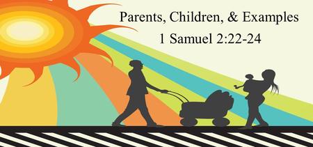 Parents, Children, & Examples 1 Samuel 2:22-24. Now Eli was very old; and he heard everything his sons did to all Israel, and how they lay with the women.