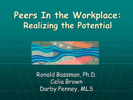 Peers In the Workplace: Realizing the Potential Ronald Bassman, Ph.D. Celia Brown Darby Penney, MLS.