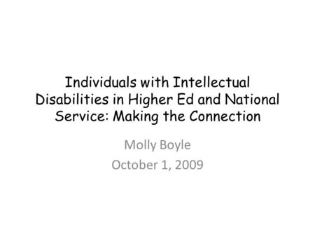 Individuals with Intellectual Disabilities in Higher Ed and National Service: Making the Connection Molly Boyle October 1, 2009.