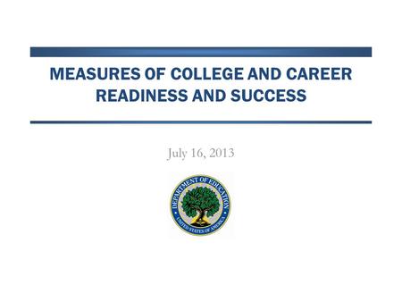 MEASURES OF COLLEGE AND CAREER READINESS AND SUCCESS July 16, 2013.